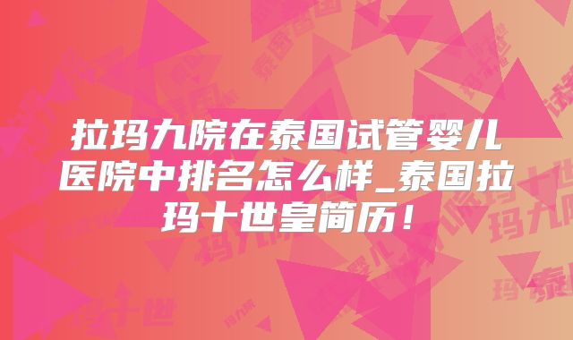 拉玛九院在泰国试管婴儿医院中排名怎么样_泰国拉玛十世皇简历！