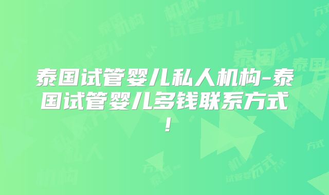 泰国试管婴儿私人机构-泰国试管婴儿多钱联系方式!