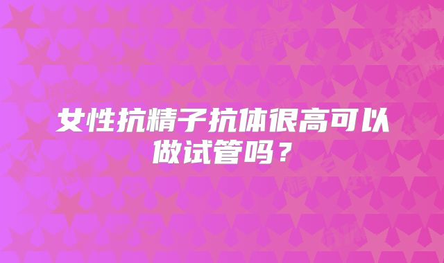 女性抗精子抗体很高可以做试管吗？
