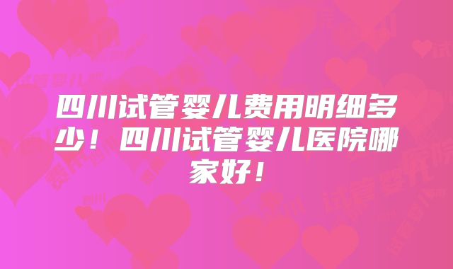 四川试管婴儿费用明细多少!四川试管婴儿医院哪家好!