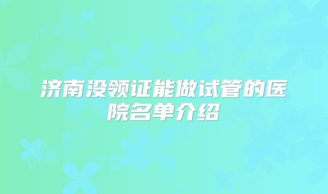 济南没领证能做试管的医院名单介绍