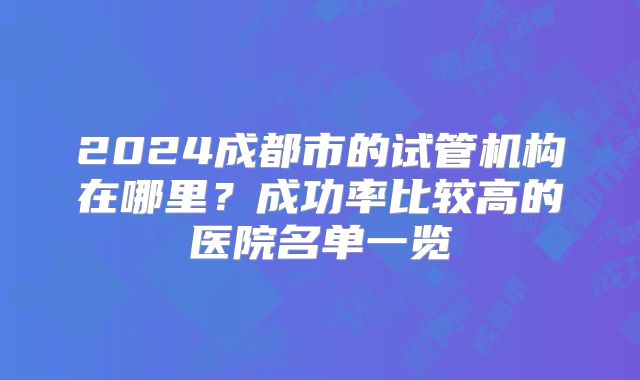 2024成都市的试管机构在哪里？成功率比较高的医院名单一览