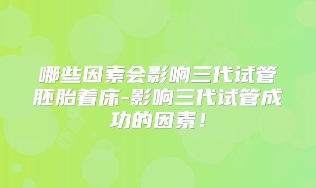 哪些因素会影响三代试管胚胎着床-影响三代试管成功的因素！