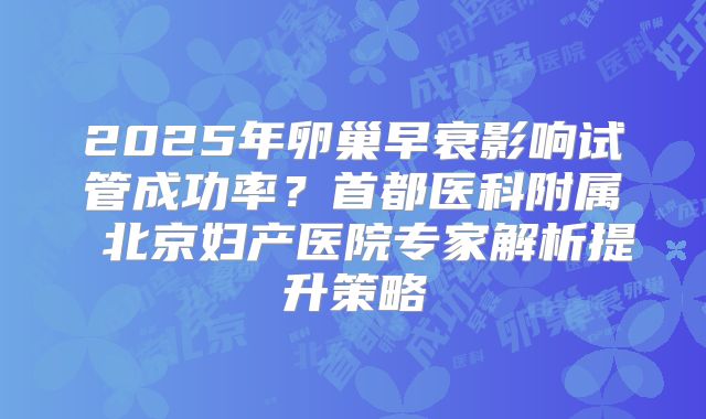 2025年卵巢早衰影响试管成功率？首都医科附属 北京妇产医院专家解析提升策略