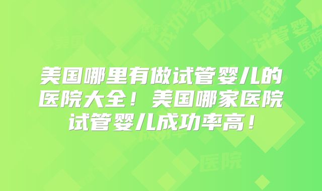 美国哪里有做试管婴儿的医院大全！美国哪家医院试管婴儿成功率高！