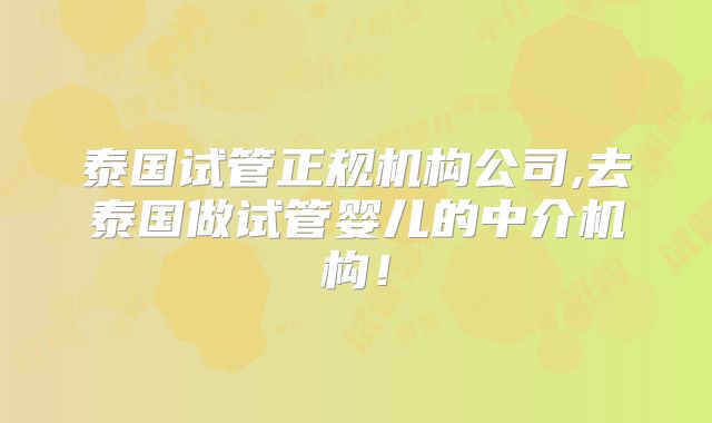 泰国试管正规机构公司,去泰国做试管婴儿的中介机构！