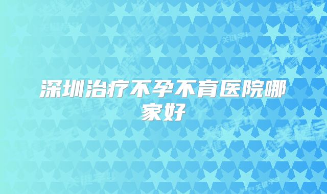 深圳治疗不孕不育医院哪家好