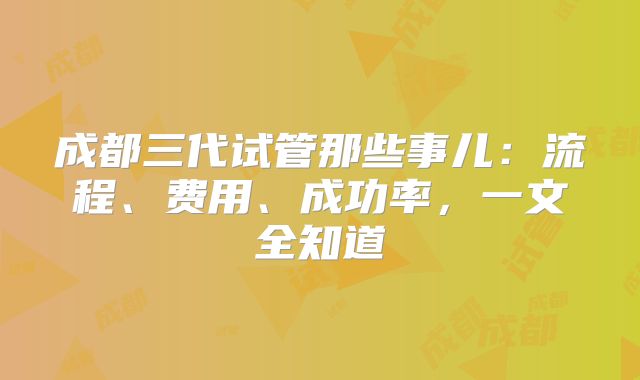成都三代试管那些事儿:流程、费用、成功率,一文全知道