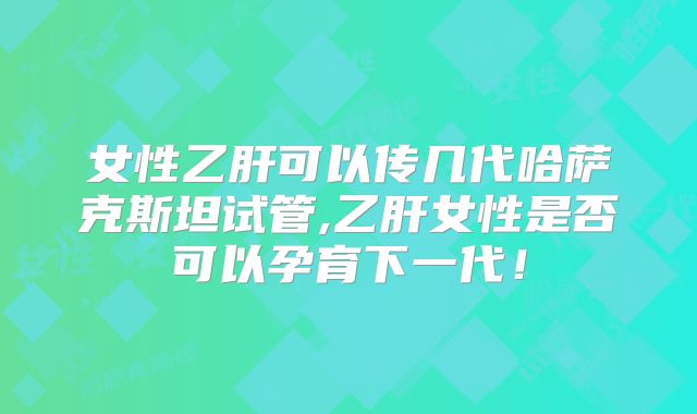 女性乙肝可以传几代哈萨克斯坦试管,乙肝女性是否可以孕育下一代！