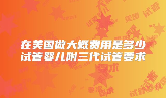 在美国做大概费用是多少试管婴儿附三代试管要求