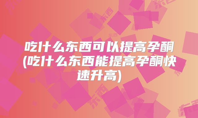 吃什么东西可以提高孕酮(吃什么东西能提高孕酮快速升高)