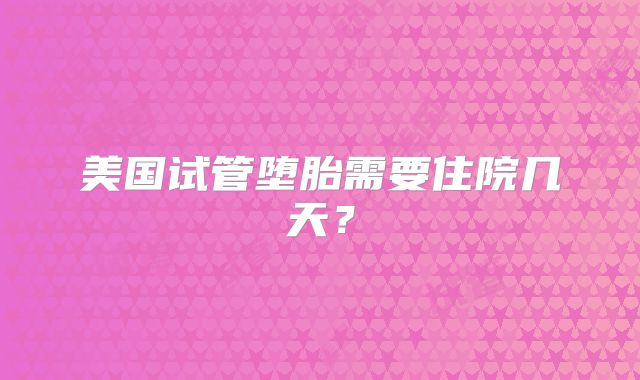 美国试管堕胎需要住院几天？