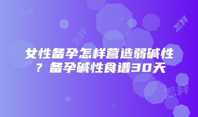 女性备孕怎样营造弱碱性？备孕碱性食谱30天