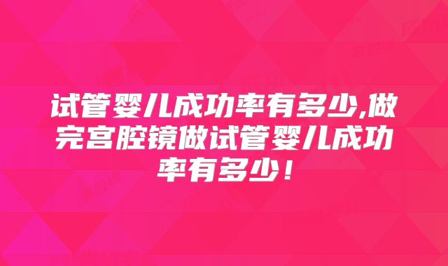 试管婴儿成功率有多少,做完宫腔镜做试管婴儿成功率有多少！