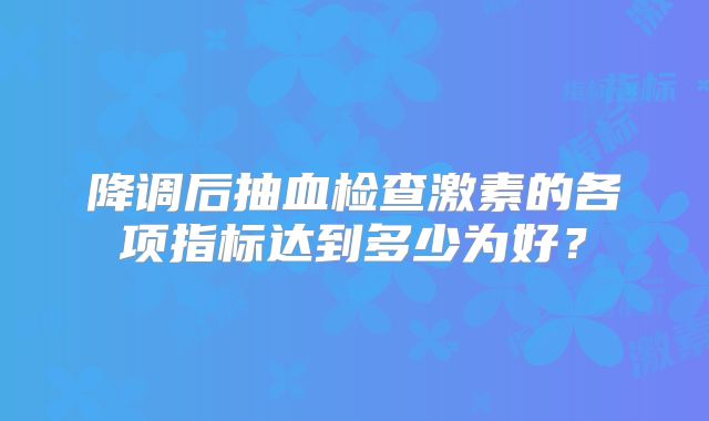 降调后抽血检查激素的各项指标达到多少为好？