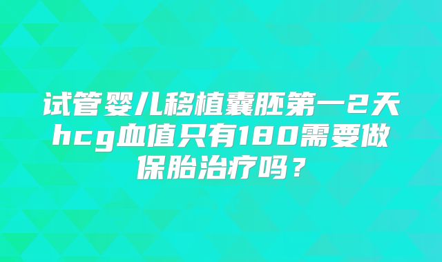 试管婴儿移植囊胚第一2天hcg血值只有180需要做保胎治疗吗？