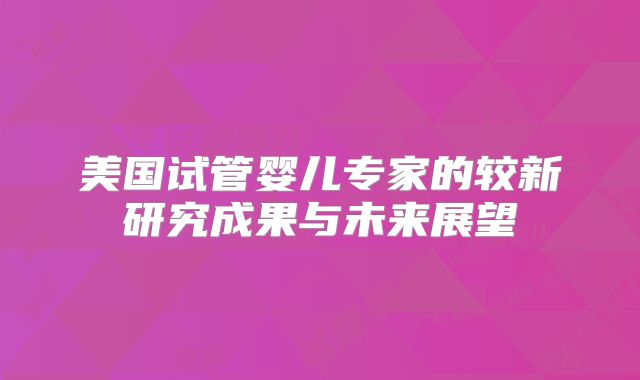 美国试管婴儿专家的较新研究成果与未来展望