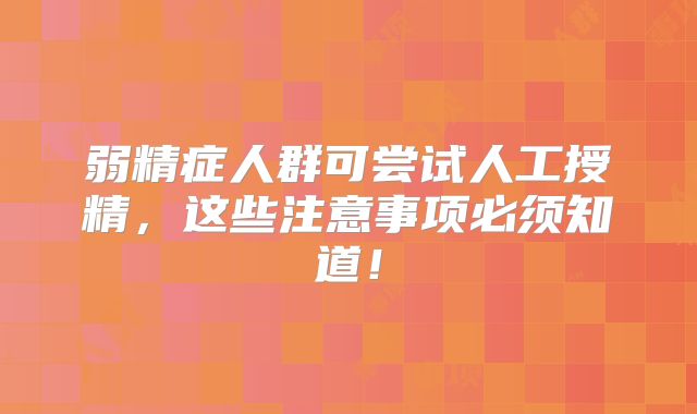 弱精症人群可尝试人工授精，这些注意事项必须知道！
