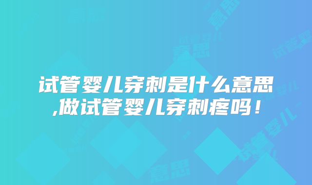 试管婴儿穿刺是什么意思,做试管婴儿穿刺疼吗！