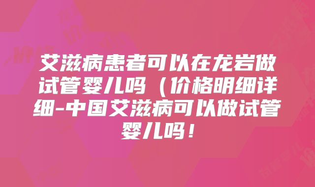 艾滋病患者可以在龙岩做试管婴儿吗(价格明细详细-中国艾滋病可以做试管婴儿吗!