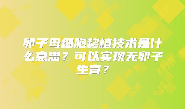 卵子母细胞移植技术是什么意思？可以实现无卵子生育？