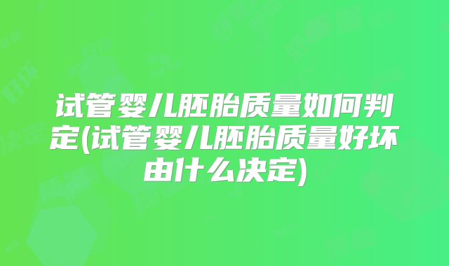 试管婴儿胚胎质量如何判定(试管婴儿胚胎质量好坏由什么决定)
