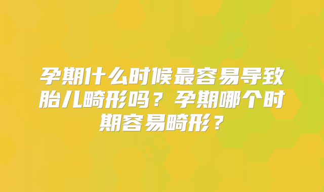 孕期什么时候最容易导致胎儿畸形吗?孕期哪个时期容易畸形?