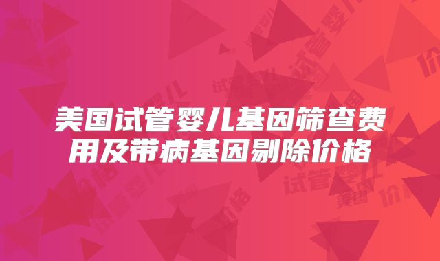美国试管婴儿基因筛查费用及带病基因剔除价格