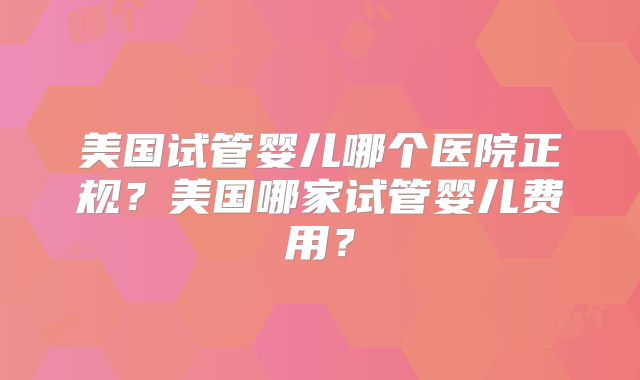 美国试管婴儿哪个医院正规?美国哪家试管婴儿费用?