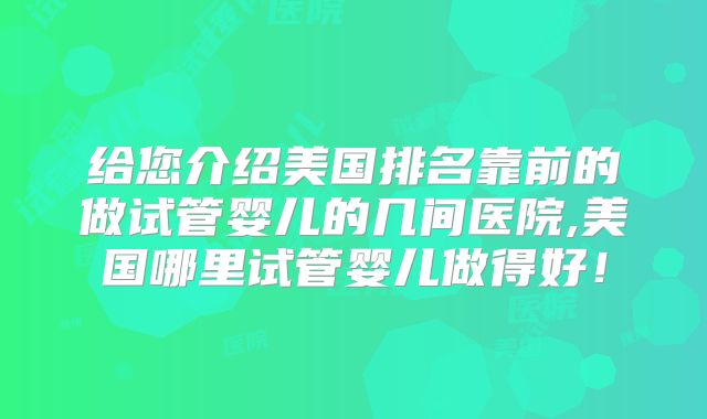 给您介绍美国排名靠前的做试管婴儿的几间医院,美国哪里试管婴儿做得好!