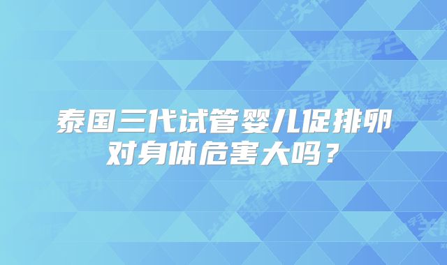 泰国三代试管婴儿促排卵对身体危害大吗？