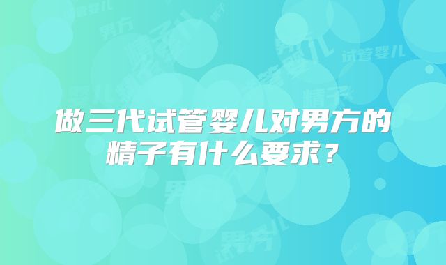 做三代试管婴儿对男方的精子有什么要求？