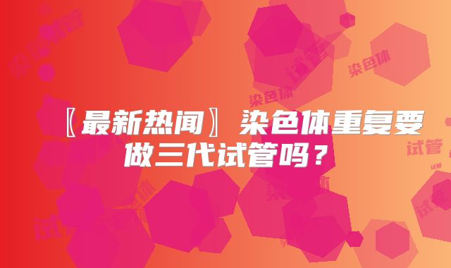 〖最新热闻〗染色体重复要做三代试管吗？