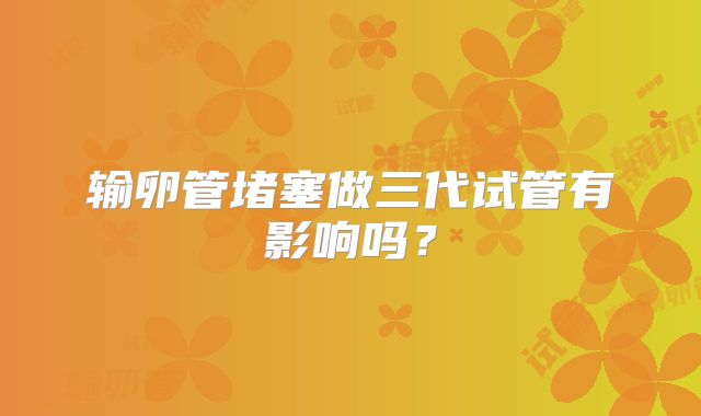 输卵管堵塞做三代试管有影响吗？