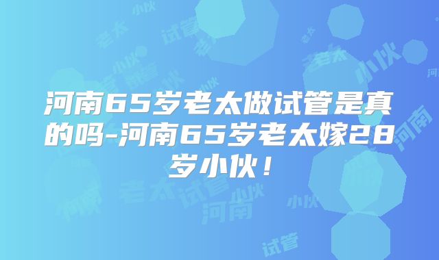河南65岁老太做试管是真的吗-河南65岁老太嫁28岁小伙！