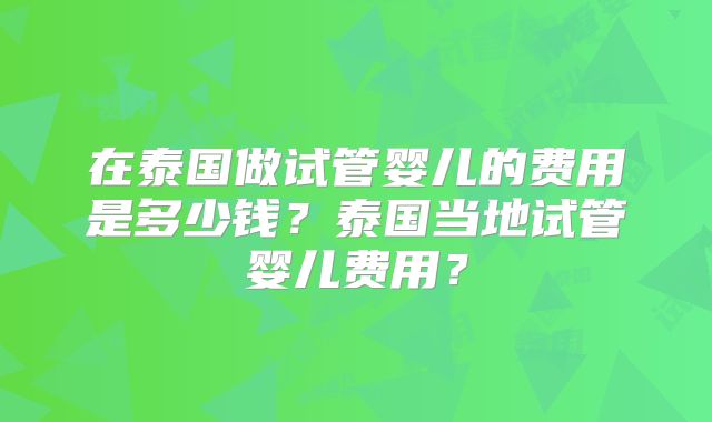 在泰国做试管婴儿的费用是多少钱？泰国当地试管婴儿费用？