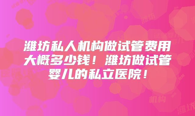 潍坊私人机构做试管费用大概多少钱！潍坊做试管婴儿的私立医院！
