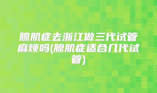 腺肌症去浙江做三代试管麻烦吗(腺肌症适合几代试管)