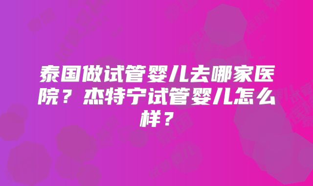 泰国做试管婴儿去哪家医院？杰特宁试管婴儿怎么样？