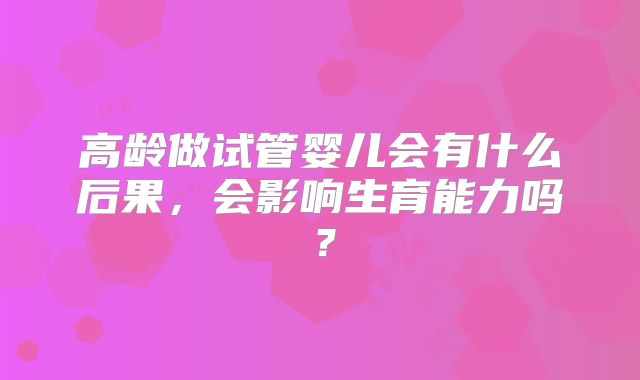 高龄做试管婴儿会有什么后果，会影响生育能力吗？