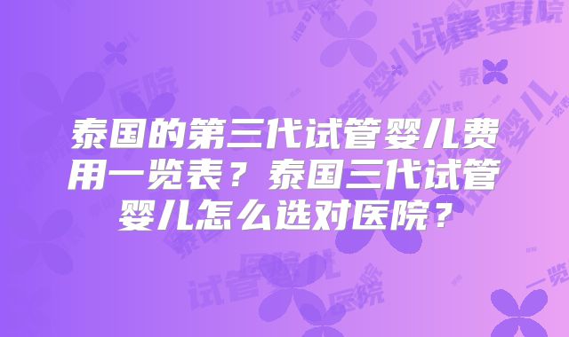 泰国的第三代试管婴儿费用一览表?泰国三代试管婴儿怎么选对医院?