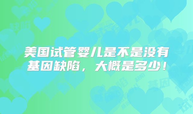 美国试管婴儿是不是没有基因缺陷,大概是多少!