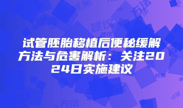 试管胚胎移植后便秘缓解方法与危害解析:关注2024日实施建议