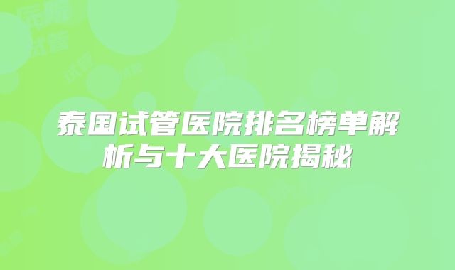 泰国试管医院排名榜单解析与十大医院揭秘
