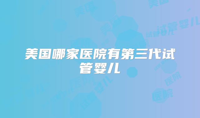 美国哪家医院有第三代试管婴儿