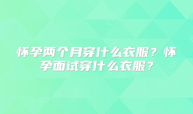 怀孕两个月穿什么衣服？怀孕面试穿什么衣服？