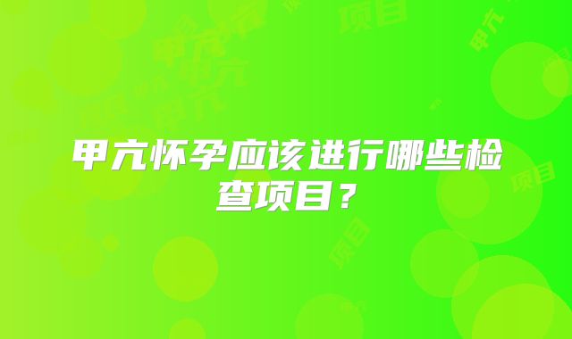 甲亢怀孕应该进行哪些检查项目？