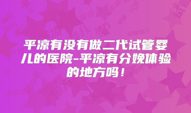 平凉有没有做二代试管婴儿的医院-平凉有分娩体验的地方吗！