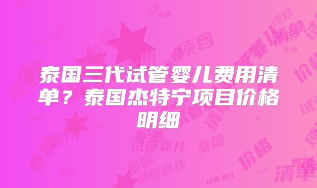 泰国三代试管婴儿费用清单？泰国杰特宁项目价格明细