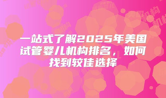 一站式了解2025年美国试管婴儿机构排名，如何找到较佳选择